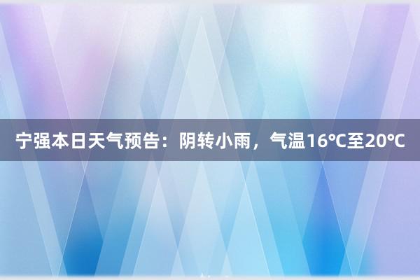 宁强本日天气预告：阴转小雨，气温16℃至20℃