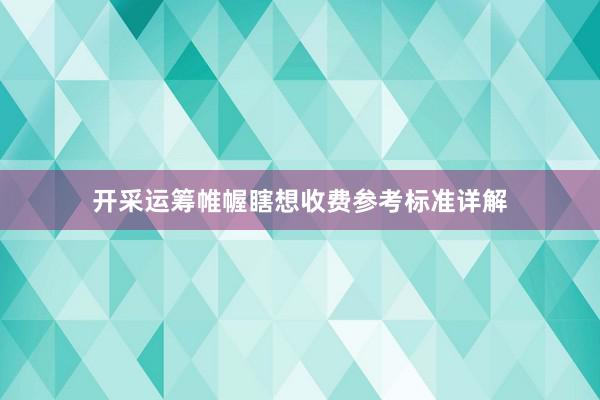 开采运筹帷幄瞎想收费参考标准详解