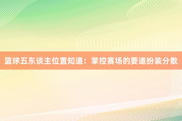 篮球五东谈主位置知道：掌控赛场的要道扮装分散