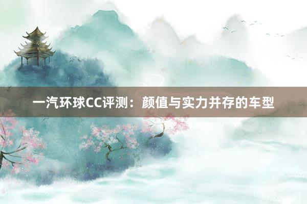 一汽环球CC评测：颜值与实力并存的车型